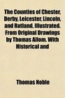 The Counties of Chester Derby Leicester Lincoln and Rutland Illustrated From Original Drawings by Thomas Allom With Historical and