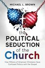 The Political Seduction of the Church How Millions Of American Christians Have Confused Politics with the Gospel