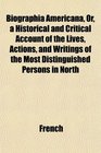 Biographia Americana Or a Historical and Critical Account of the Lives Actions and Writings of the Most Distinguished Persons in North