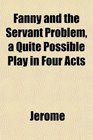 Fanny and the Servant Problem a Quite Possible Play in Four Acts