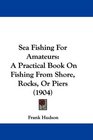 Sea Fishing For Amateurs A Practical Book On Fishing From Shore Rocks Or Piers