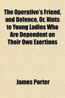 The Operative's Friend and Defence Or Hints to Young Ladies Who Are Dependent on Their Own Exertions