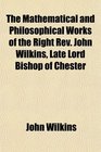 The Mathematical and Philosophical Works of the Right Rev John Wilkins Late Lord Bishop of Chester