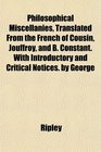 Philosophical Miscellanies Translated From the French of Cousin Jouffroy and B Constant With Introductory and Critical Notices by George