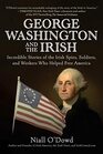 George Washington and the Irish Incredible Stories of the Irish Spies Soldiers and Workers Who Helped Free America