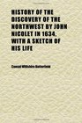 History of the Discovery of the Northwest by John Nicolet in 1634 With a Sketch of His Life