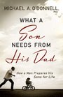 What a Son Needs From His Dad How a Man Prepares His Sons for Life