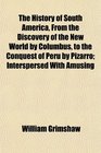 The History of South America From the Discovery of the New World by Columbus to the Conquest of Peru by Pizarro Interspersed With Amusing