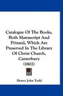 Catalogue Of The Books Both Manuscript And Printed Which Are Preserved In The Library Of Christ Church Canterbury