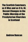 The Scottish Sanctuary as It Was and as It Is Or Recent Changes in the Public Worship of the Presbyterian Churches in Scotland