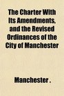 The Charter With Its Amendments and the Revised Ordinances of the City of Manchester
