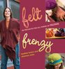 Felt Frenzy 26 Projects for All Forms of Felting