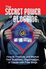 The Secret Power of Blogging How to Promote and Market Your Business Organization or Cause With Free Blogs