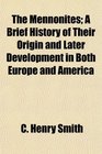 The Mennonites A Brief History of Their Origin and Later Development in Both Europe and America