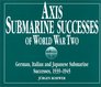 Axis Submarine Successes of World War Two German Italian and Japanese Submarine Successes 19391945