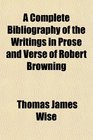 A Complete Bibliography of the Writings in Prose and Verse of Robert Browning