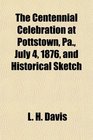 The Centennial Celebration at Pottstown Pa July 4 1876 and Historical Sketch