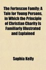 The Fortescue Family A Tale for Young Persons in Which the Principle of Christian Charity Is Familiarly Illustrated and Explained