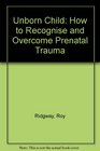 The Unborn Child How to Recognize and Overcome PreNatal Trauma