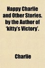 Happy Charlie and Other Stories by the Author of 'kitty's Victory'
