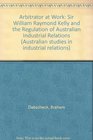 Arbitrator at Work Sir William Raymond Kelly and the Regulation of Australian Industrial Relations