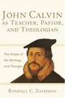 John Calvin as Teacher Pastor and Theologian The Shape of His Writings and Thought