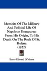 Memoirs Of The Military And Political Life Of Napoleon Bonaparte From His Origin To His Death On The Rock Of St Helena