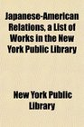 JapaneseAmerican Relations a List of Works in the New York Public Library