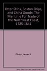 Otter Skins Boston Ships and China Goods The Maritime Fur Trade of the Northwest Coast 17851841