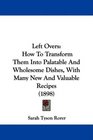 Left Overs How To Transform Them Into Palatable And Wholesome Dishes With Many New And Valuable Recipes