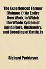 The Experienced Farmer  An Entire New Work in Which the Whole System of Agriculture Husbandry and Breeding of Cattle Is