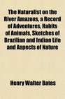 The Naturalist on the River Amazons a Record of Adventures Habits of Animals Sketches of Brazilian and Indian Life and Aspects of Nature