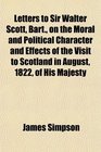 Letters to Sir Walter Scott Bart on the Moral and Political Character and Effects of the Visit to Scotland in August 1822 of His Majesty