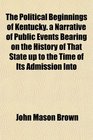 The Political Beginnings of Kentucky a Narrative of Public Events Bearing on the History of That State up to the Time of Its Admission Into