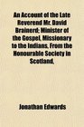 An Account of the Late Reverend Mr David Brainerd Minister of the Gospel Missionary to the Indians From the Honourable Society in Scotland
