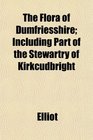 The Flora of Dumfriesshire Including Part of the Stewartry of Kirkcudbright