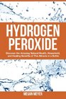 Hydrogen Peroxide: Discover the Amazing Natural Health, Household and Healing Benefits of This Miracle in a Bottle