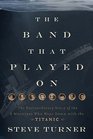 The Band that Played On The Extraordinary Story of the 8 Musicians Who Went Down with the Titanic