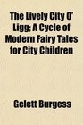 The Lively City O' Ligg A Cycle of Modern Fairy Tales for City Children
