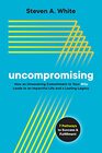 Uncompromising: How an Unwavering Commitment to Your Why Leads to an Impactful Life and a Lasting Legacy