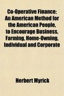 CoOperative Finance An American Method for the American People to Encourage Business Farming HomeOwning Individual and Corporate