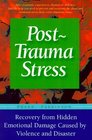 PostTrauma Stress A Personal Guide to Reduce the LongTerm Effects and Hidden Emotional Damage Caused by Violence and Disaster