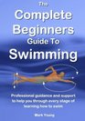 The Complete Beginners Guide To Swimming Professional guidance and support to help you through every stage of learning how to swim