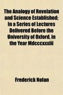 The Analogy of Revelation and Science Established In a Series of Lectures Delivered Before the University of Oxford in the Year Mdcccxxxiii