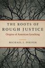 The Roots of Rough Justice Origins of American Lynching