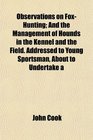Observations on FoxHunting And the Management of Hounds in the Kennel and the Field Addressed to Young Sportsman About to Undertake a