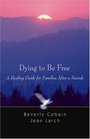 Dying to Be Free A Healing Guide for Families After a Suicide