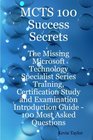 MCTS 100 Success Secrets  The Missing Microsoft Technology Specialist Series Training Certification Study and Examination Introduction Guide 100 Most Asked Questions