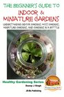 The Beginner's Guide to Indoor and Miniature Gardens Understanding Indoor Gardens Moss Gardens Miniature Gardens and Gardens in a Bottle