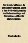 The Sceptic's Manual Or Christianity Verified Being a New Method of Appeal to the Understandings and Consciences of Deists Jews Sceptics
